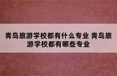 青岛旅游学校都有什么专业 青岛旅游学校都有哪些专业